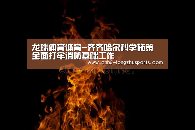 龙珠体育体育-齐齐哈尔科学施策 全面打牢消防基础工作(图2) 龙珠体育