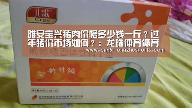 雅安宝兴猪肉价格多少钱一斤?过年猪价市场如何?:龙珠体育体育(图1) 龙珠体育体育
