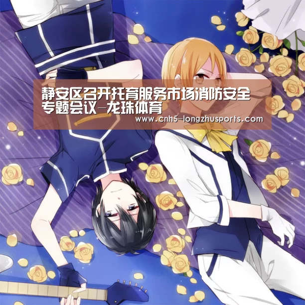 静安区召开托育服务市场消防安全专题会议-龙珠体育(图1) 龙珠体育体育