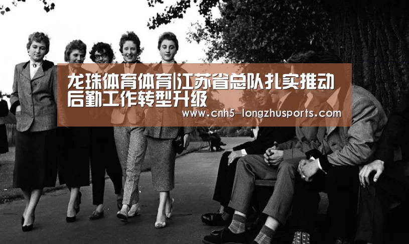 龙珠体育体育|江苏省总队扎实推动后勤工作转型升级(图1) 龙珠体育体育