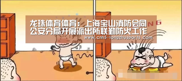 龙珠体育体育:上海宝山消防会同公安分局开展派出所联勤防火工作考评(图1) 龙珠体育体育